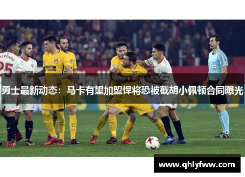 勇士最新动态:马卡有望加盟悍将恐被截胡小佩顿合同曝光 勇士最新动态:马卡有望加盟悍将恐被截胡小佩顿合同曝光