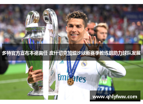 多特官方宣布本德离任 皮什切克加盟沙欣新赛季教练组助力球队发展 多特官方宣布本德离任 皮什切克加盟沙欣新赛季教练组助力球队发展