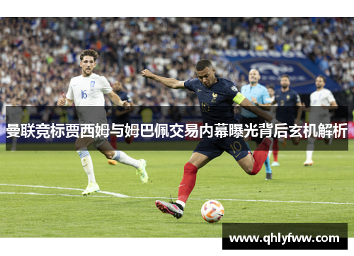 曼联竞标贾西姆与姆巴佩交易内幕曝光背后玄机解析 曼联竞标贾西姆与姆巴佩交易内幕曝光背后玄机解析