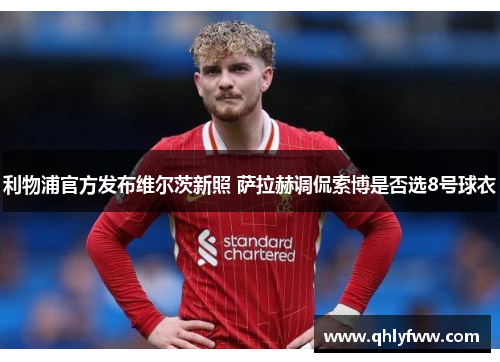 利物浦官方发布维尔茨新照 萨拉赫调侃索博是否选8号球衣 利物浦官方发布维尔茨新照 萨拉赫调侃索博是否选8号球衣