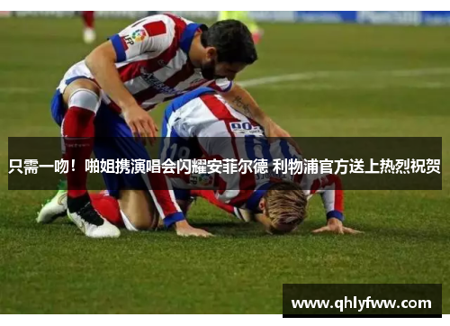 只需一吻!啪姐携演唱会闪耀安菲尔德 利物浦官方送上热烈祝贺 只需一吻!啪姐携演唱会闪耀安菲尔德 利物浦官方送上热烈祝贺