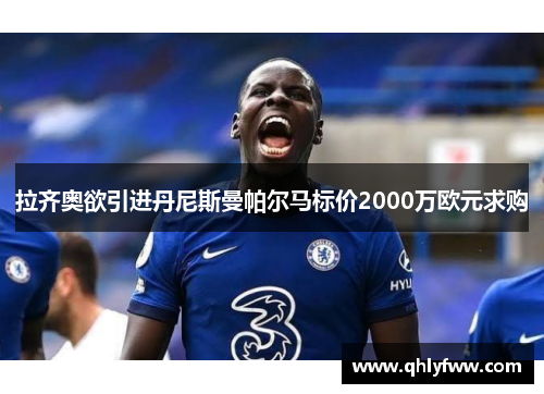 拉齐奥欲引进丹尼斯曼帕尔马标价2000万欧元求购 拉齐奥欲引进丹尼斯曼帕尔马标价2000万欧元求购