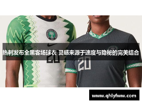 热刺发布全黑客场球衣 灵感来源于速度与隐秘的完美结合 热刺发布全黑客场球衣 灵感来源于速度与隐秘的完美结合