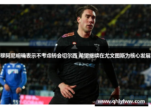 穆阿尼明确表示不考虑转会切尔西 希望继续在尤文图斯为核心发展 穆阿尼明确表示不考虑转会切尔西 希望继续在尤文图斯为核心发展
