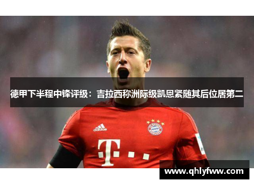 德甲下半程中锋评级:吉拉西称洲际级凯恩紧随其后位居第二 德甲下半程中锋评级:吉拉西称洲际级凯恩紧随其后位居第二