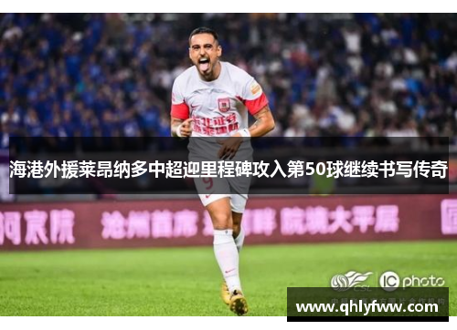 海港外援莱昂纳多中超迎里程碑攻入第50球继续书写传奇 海港外援莱昂纳多中超迎里程碑攻入第50球继续书写传奇