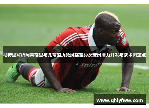 马特里解析阿莱格里与孔蒂的执教风格差异及球员潜力开发与战术侧重点 马特里解析阿莱格里与孔蒂的执教风格差异及球员潜力开发与战术侧重点