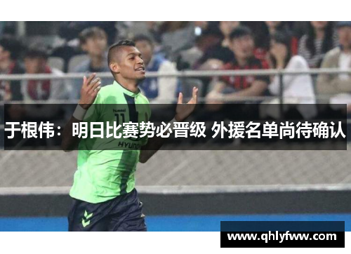 于根伟:明日比赛势必晋级 外援名单尚待确认 于根伟:明日比赛势必晋级 外援名单尚待确认